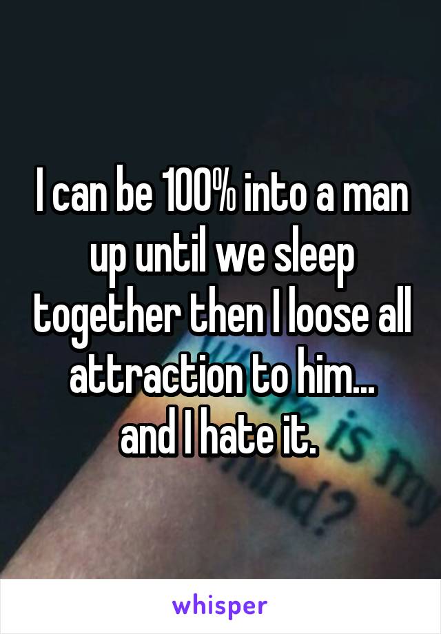 I can be 100% into a man up until we sleep together then I loose all attraction to him...
and I hate it. 