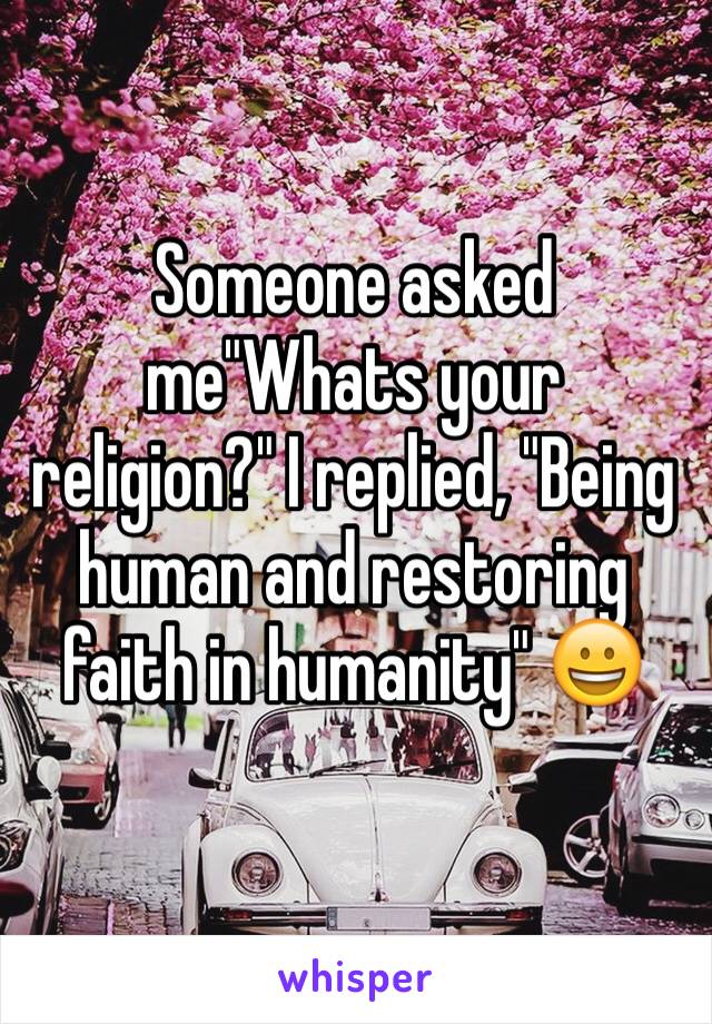 Someone asked me"Whats your religion?" I replied, "Being human and restoring faith in humanity" 😀