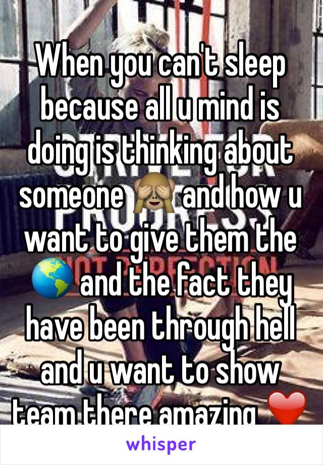 When you can't sleep because all u mind is doing is thinking about 
someone 🙈 and how u want to give them the 🌎 and the fact they have been through hell and u want to show team there amazing ❤️