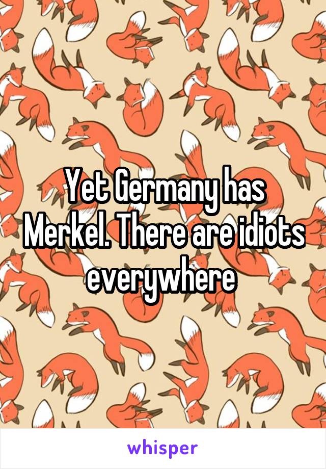 Yet Germany has Merkel. There are idiots everywhere 