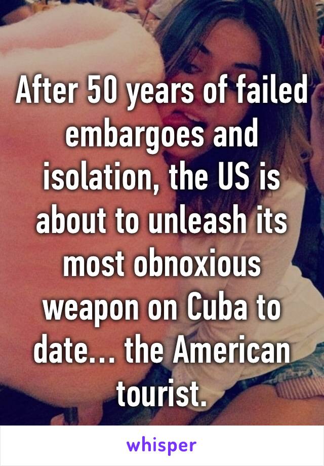 After 50 years of failed embargoes and isolation, the US is about to unleash its most obnoxious weapon on Cuba to date… the American tourist.