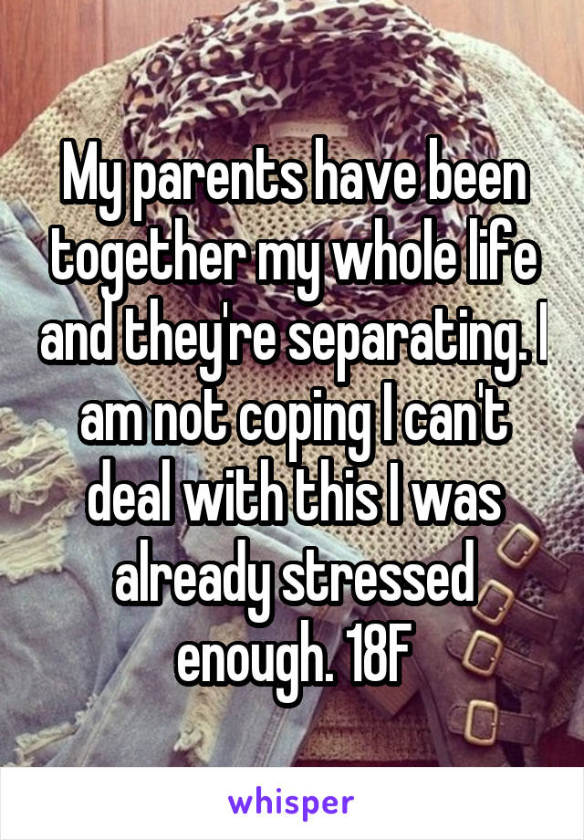 My parents have been together my whole life and they're separating. I am not coping I can't deal with this I was already stressed enough. 18F