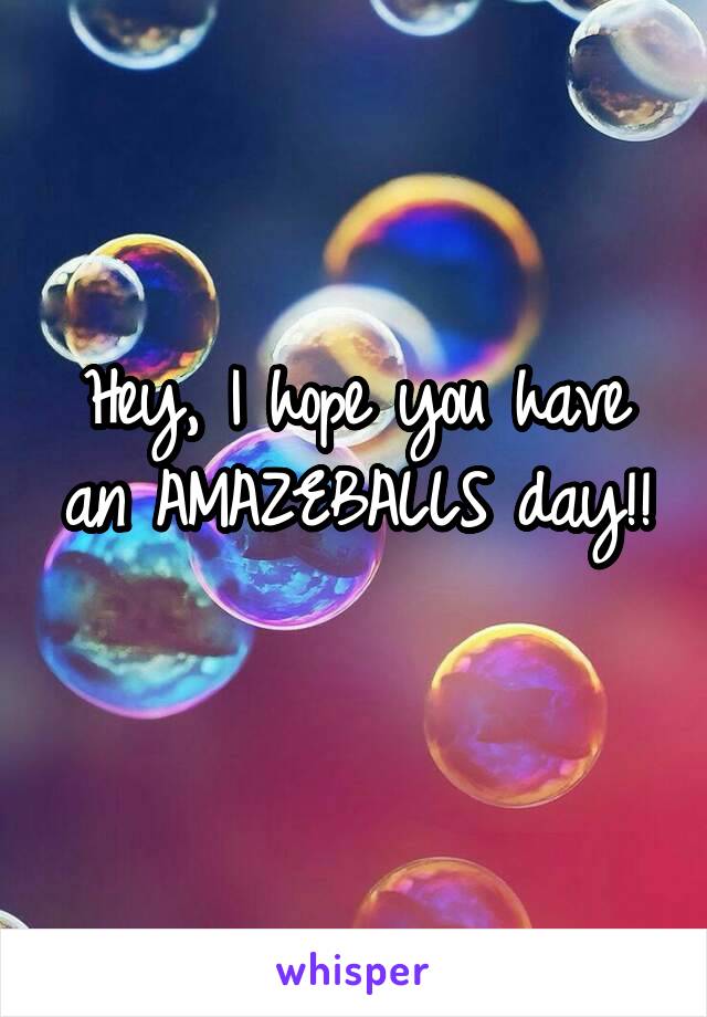 Hey, I hope you have an AMAZEBALLS day!! 