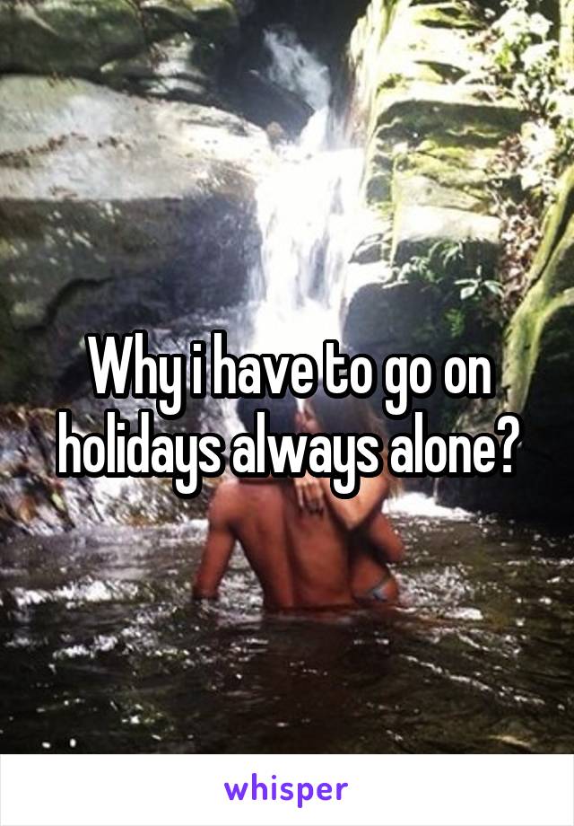 Why i have to go on holidays always alone?