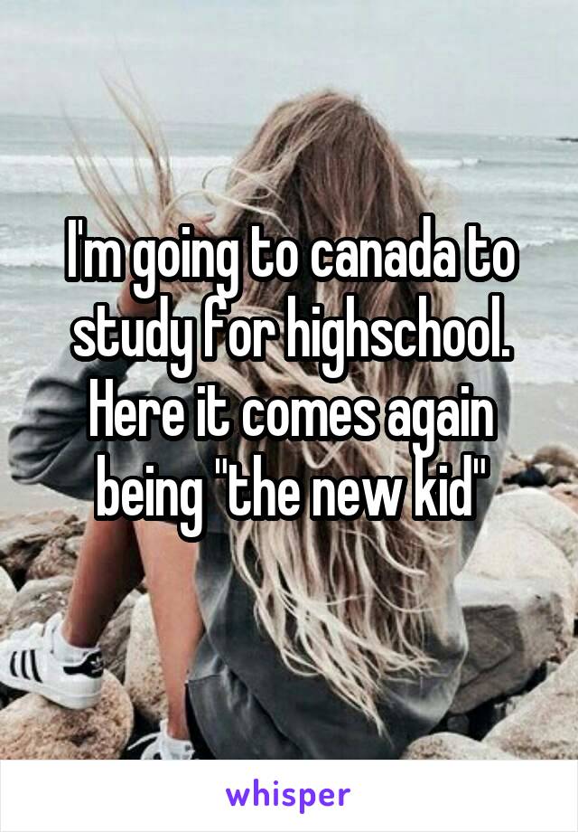 I'm going to canada to study for highschool. Here it comes again being "the new kid"
