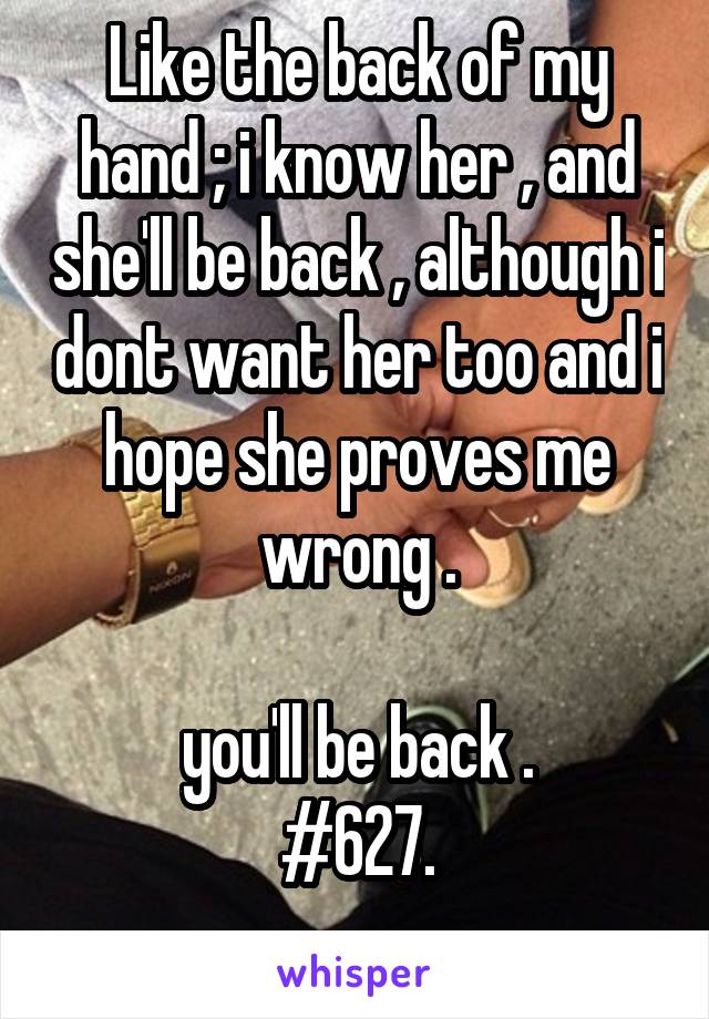 Like the back of my hand ; i know her , and she'll be back , although i dont want her too and i hope she proves me wrong .

you'll be back .
#627.
