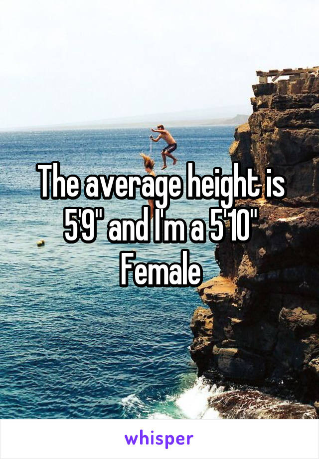 The average height is 5'9" and I'm a 5'10" Female