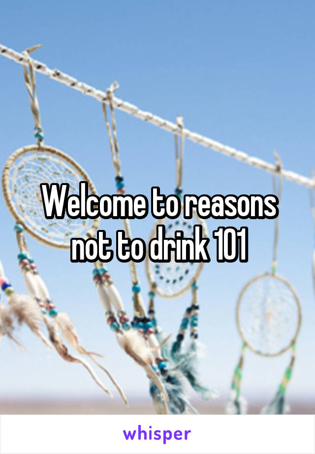 Welcome to reasons not to drink 101