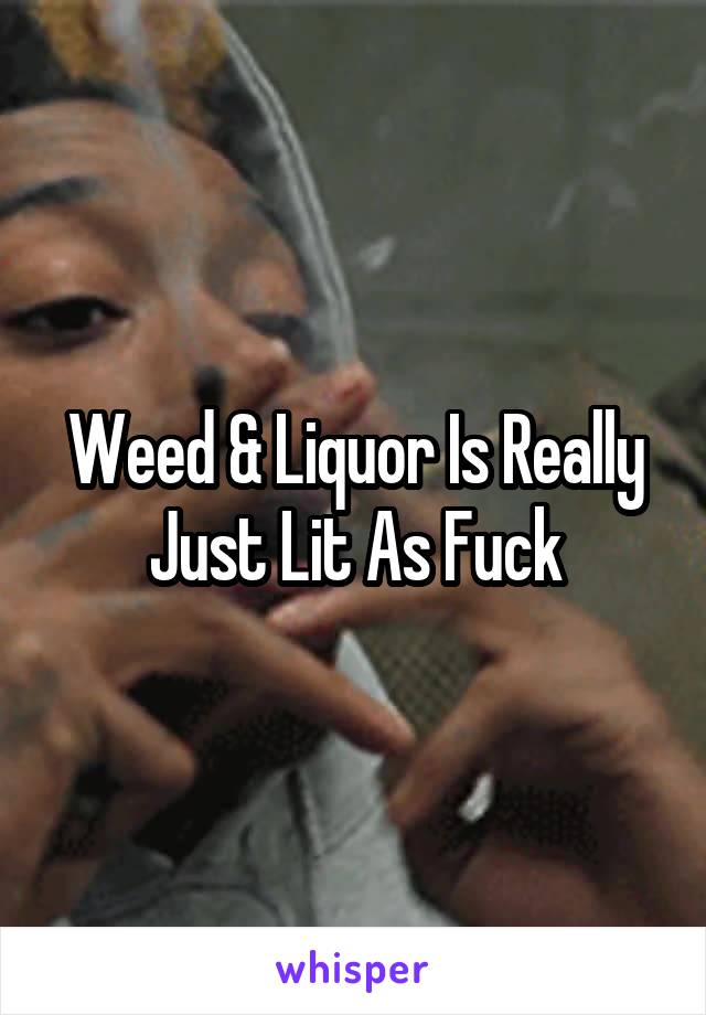 Weed & Liquor Is Really Just Lit As Fuck