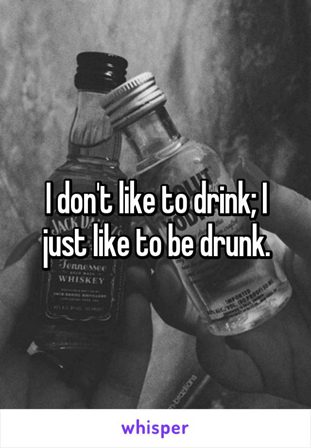 I don't like to drink; I just like to be drunk.