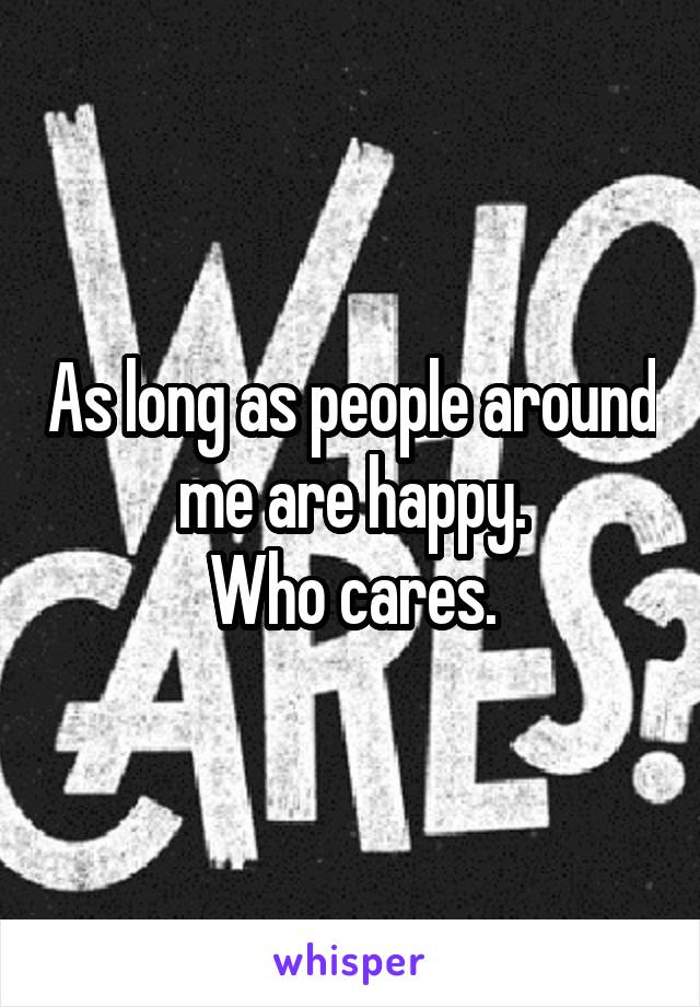 As long as people around me are happy.
Who cares.