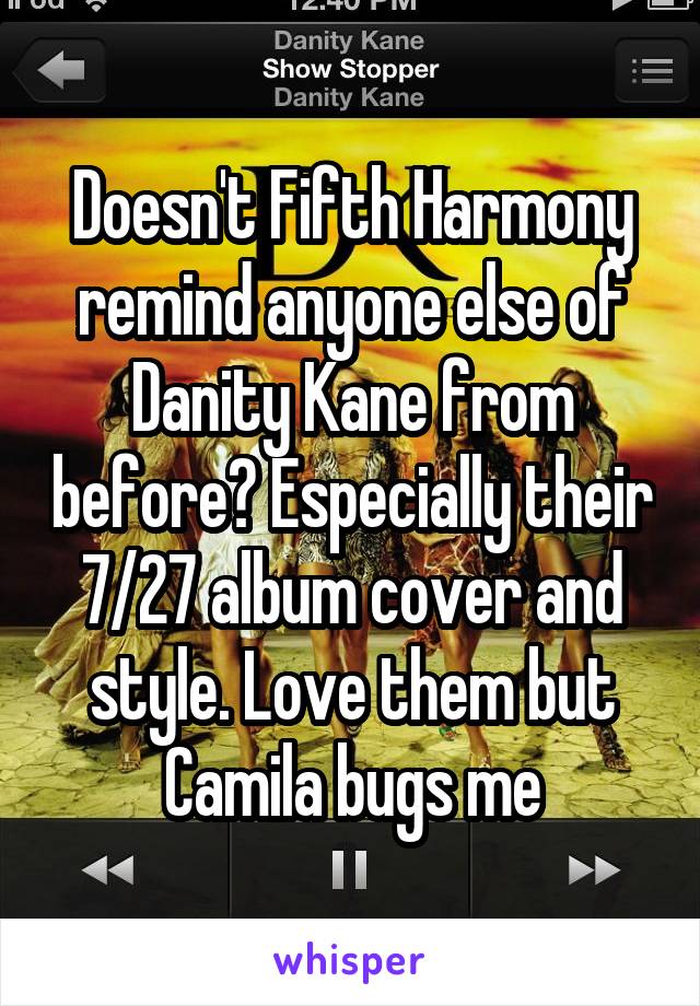 Doesn't Fifth Harmony remind anyone else of Danity Kane from before? Especially their 7/27 album cover and style. Love them but Camila bugs me