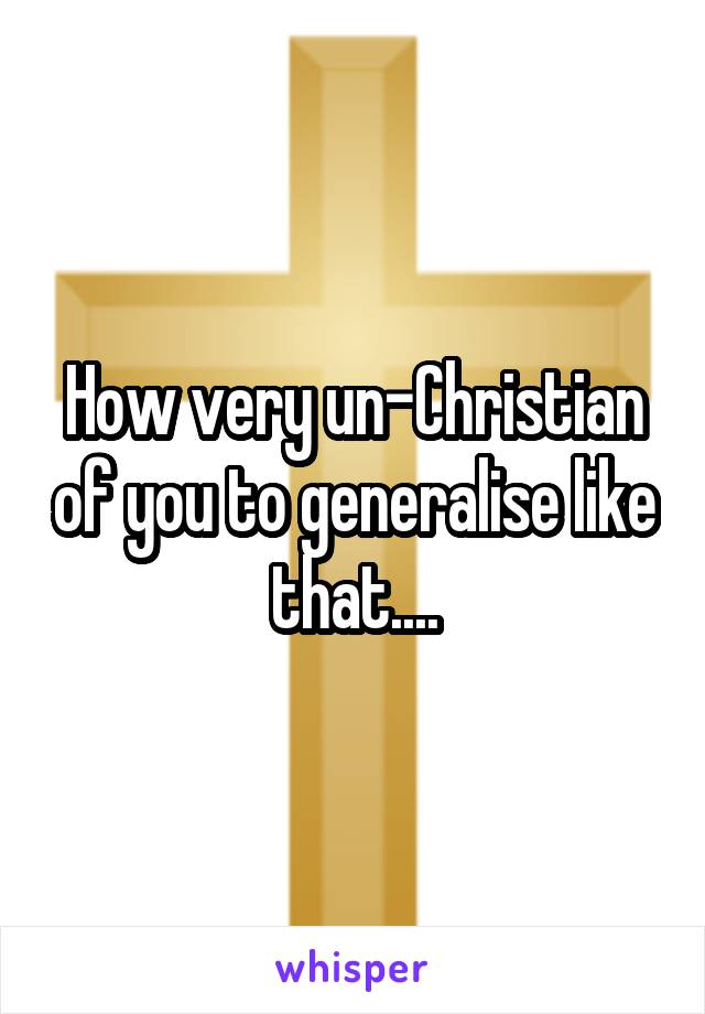 How very un-Christian of you to generalise like that....