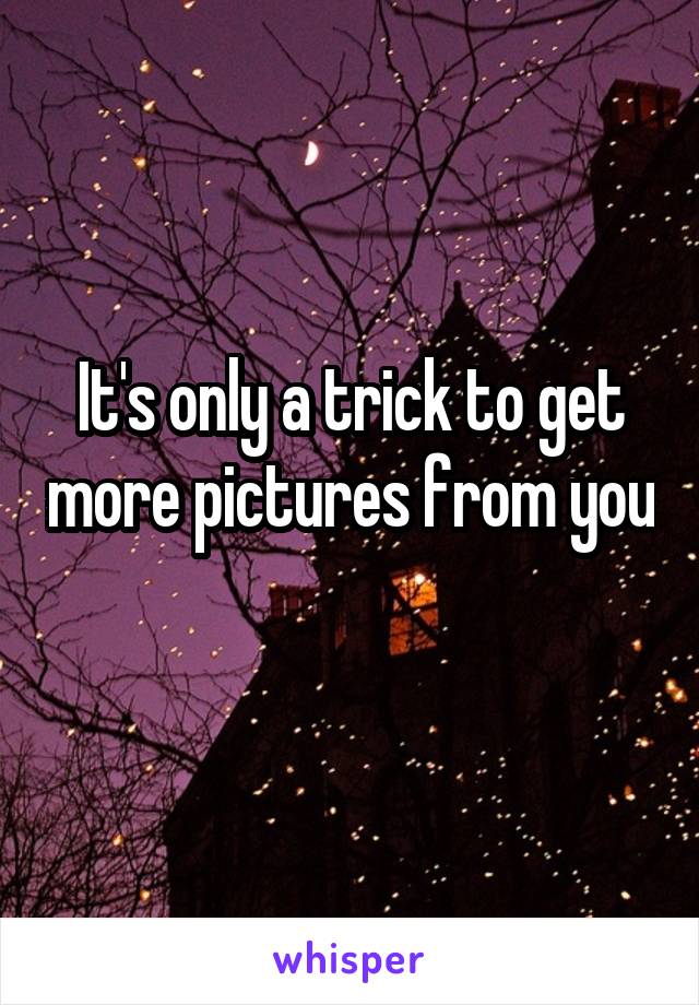 It's only a trick to get more pictures from you 