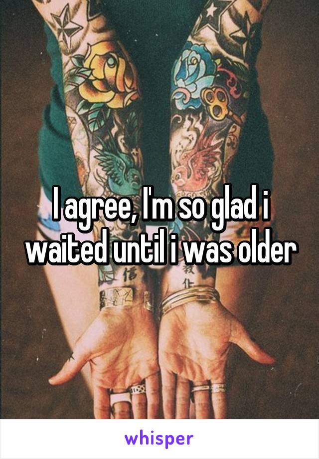 I agree, I'm so glad i waited until i was older