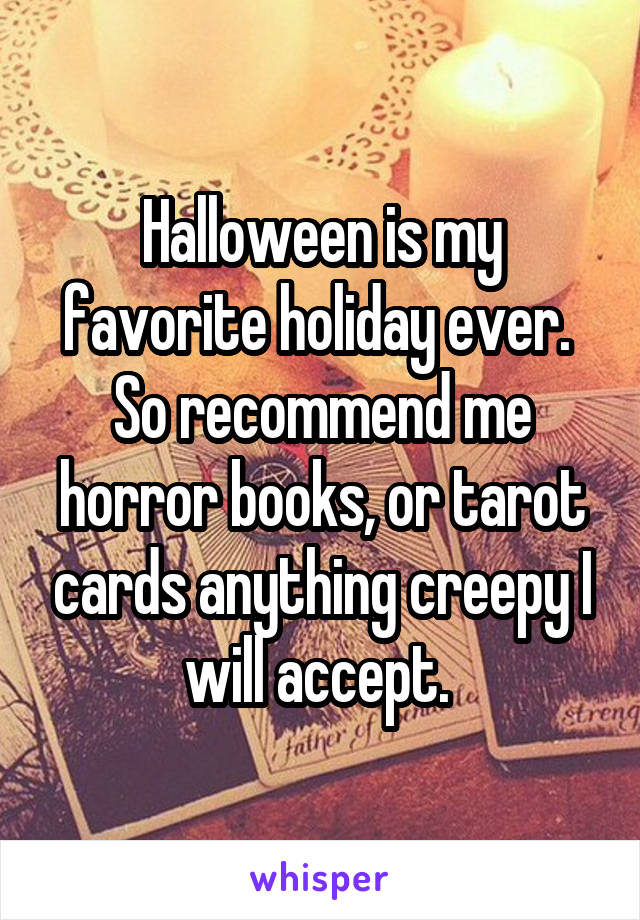 Halloween is my favorite holiday ever.  So recommend me horror books, or tarot cards anything creepy I will accept. 