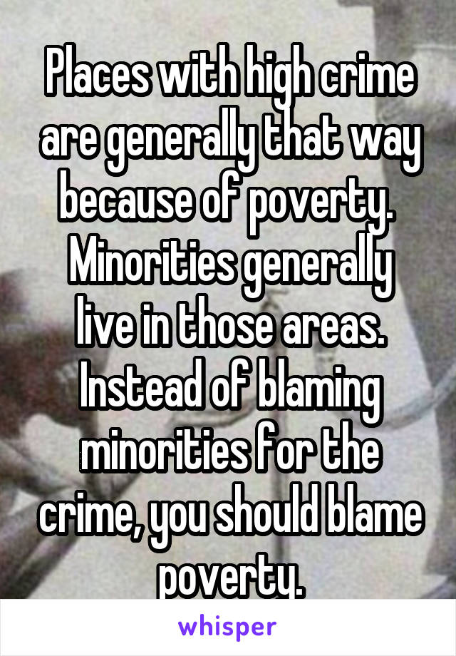 Places with high crime are generally that way because of poverty. 
Minorities generally live in those areas.
Instead of blaming minorities for the crime, you should blame poverty.