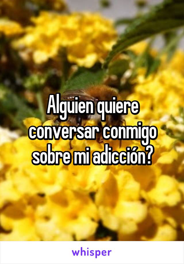 Alguien quiere conversar conmigo sobre mi adicción?