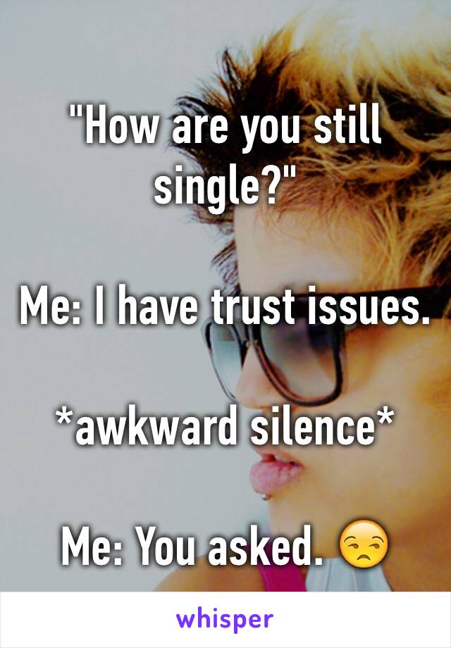 "How are you still single?"

Me: I have trust issues.

*awkward silence* 

Me: You asked. 😒