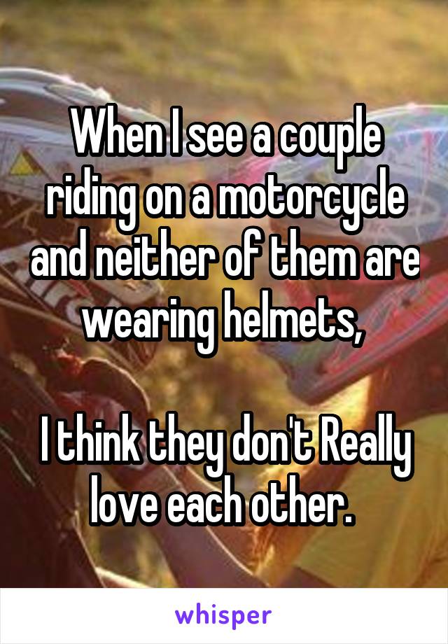 When I see a couple riding on a motorcycle and neither of them are wearing helmets, 

I think they don't Really love each other. 