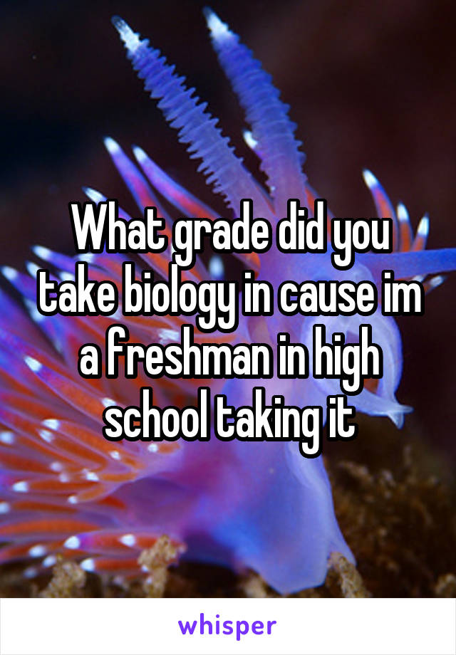 What grade did you take biology in cause im a freshman in high school taking it