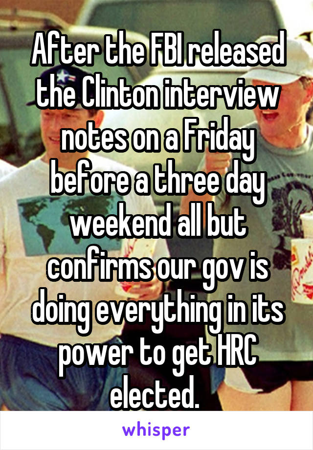 After the FBI released the Clinton interview notes on a Friday before a three day weekend all but confirms our gov is doing everything in its power to get HRC elected. 