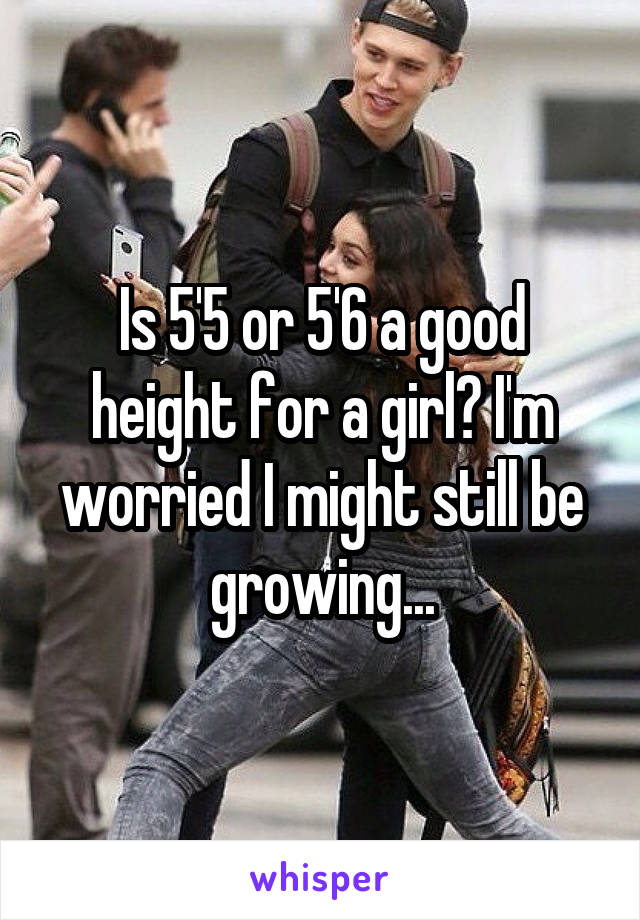 Is 5'5 or 5'6 a good height for a girl? I'm worried I might still be growing...