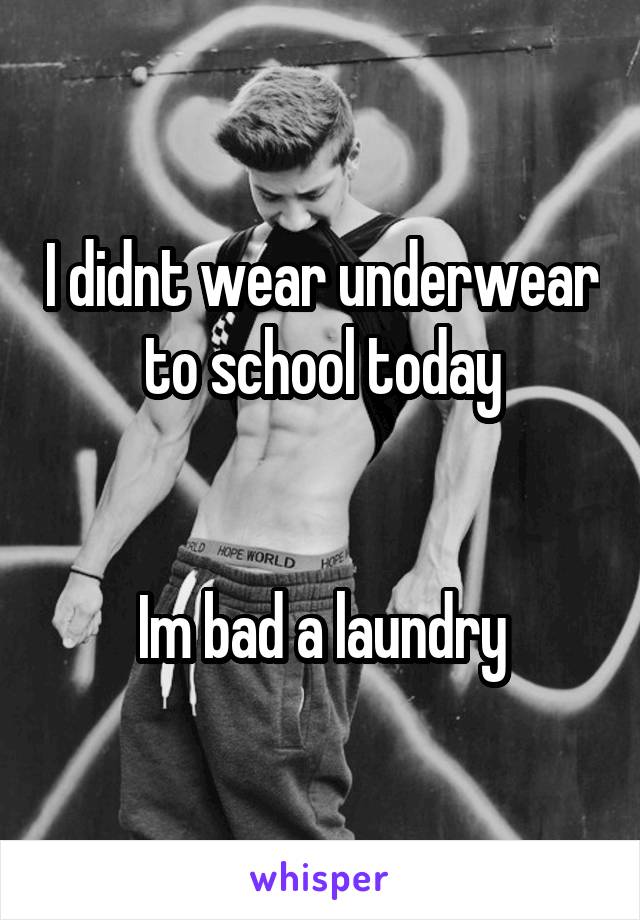 I didnt wear underwear to school today


Im bad a laundry