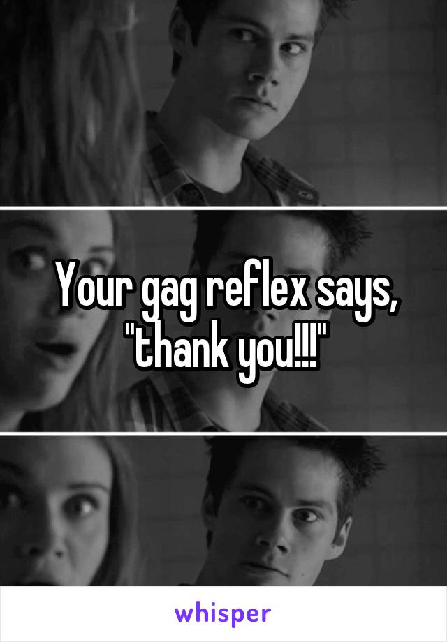 Your gag reflex says, "thank you!!!"