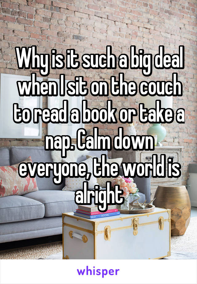 Why is it such a big deal when I sit on the couch to read a book or take a nap. Calm down everyone, the world is alright
