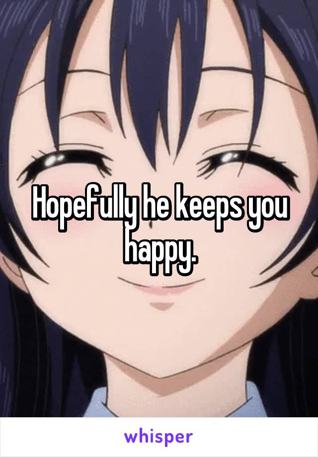 Hopefully he keeps you happy.