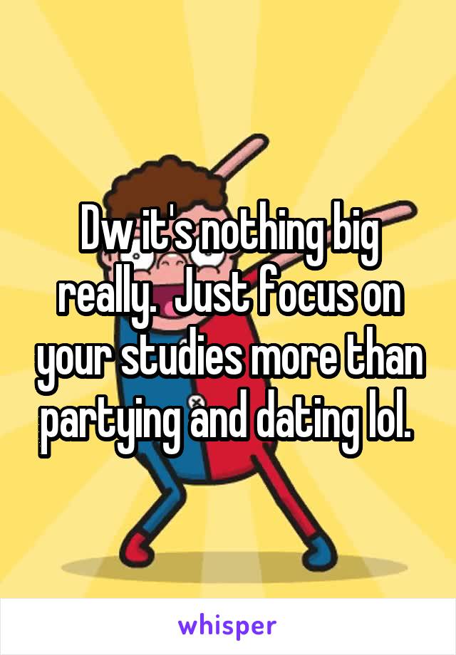 Dw it's nothing big really.  Just focus on your studies more than partying and dating lol. 