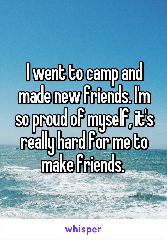 I went to camp and made new friends. I'm so proud of myself, it's really hard for me to make friends. 