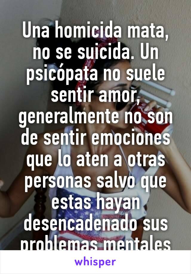 Una homicida mata, no se suicida. Un psicópata no suele sentir amor, generalmente no son de sentir emociones que lo aten a otras personas salvo que estas hayan desencadenado sus problemas mentales