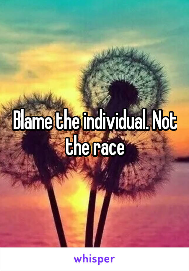 Blame the individual. Not the race