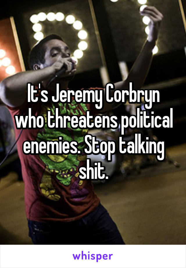 It's Jeremy Corbryn who threatens political enemies. Stop talking shit.