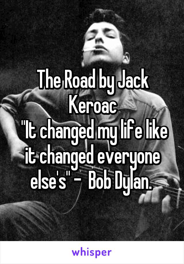 The Road by Jack Keroac
 "It changed my life like it changed everyone else's" -  Bob Dylan. 