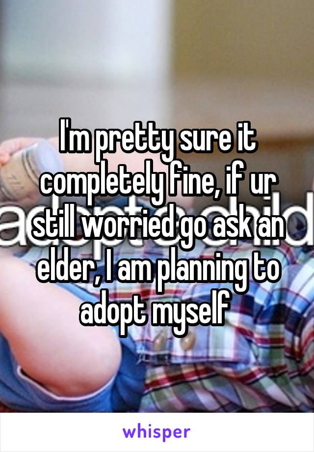 I'm pretty sure it completely fine, if ur still worried go ask an elder, I am planning to adopt myself 