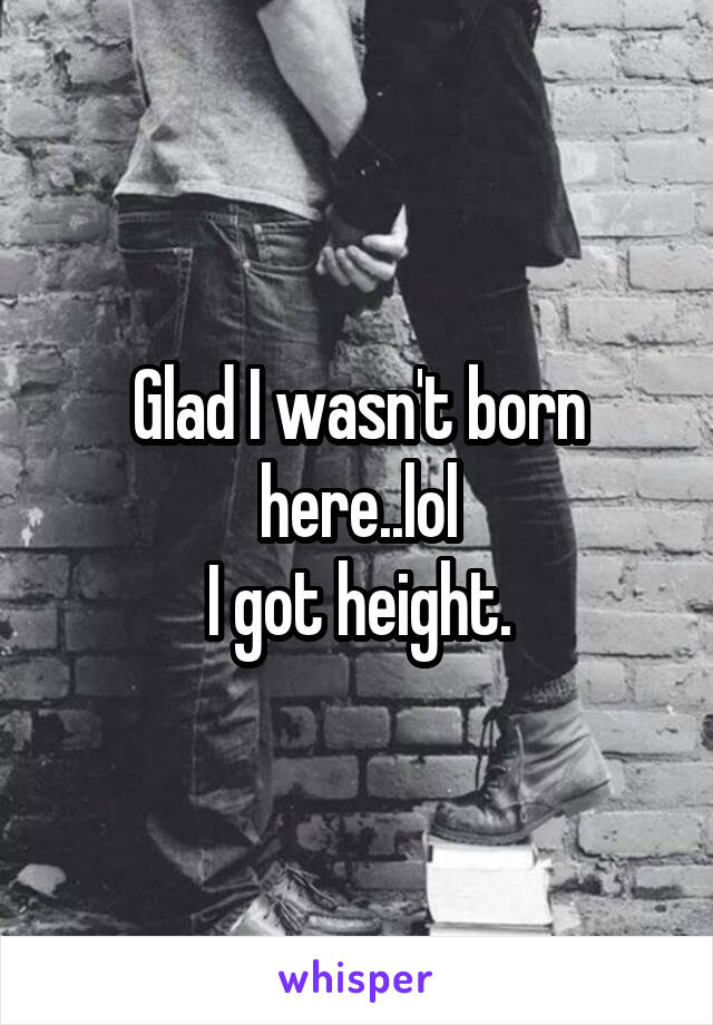 Glad I wasn't born here..lol
I got height.