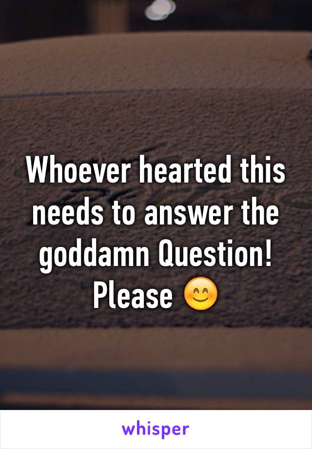 Whoever hearted this needs to answer the goddamn Question! Please 😊