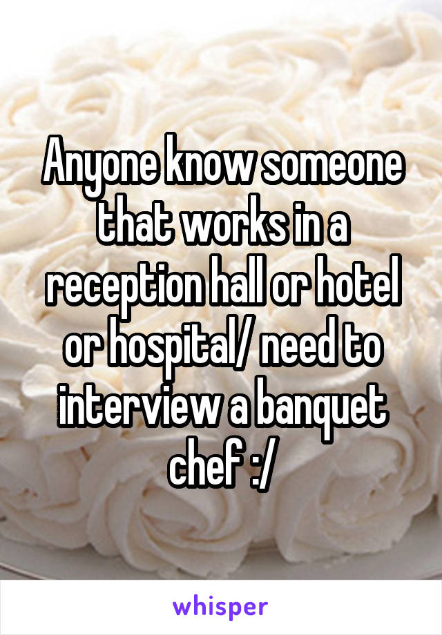 Anyone know someone that works in a reception hall or hotel or hospital/ need to interview a banquet chef :/