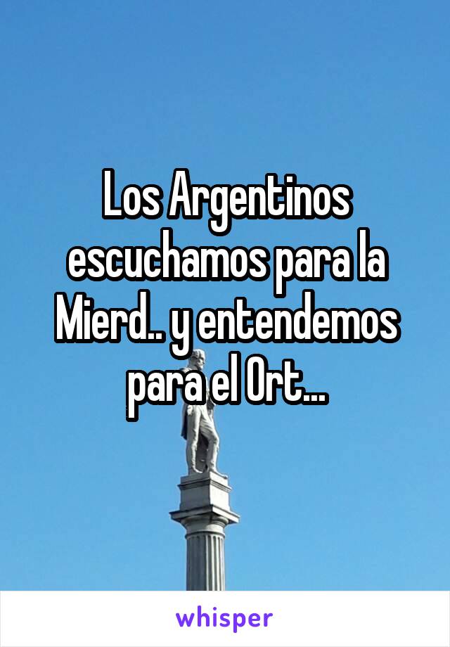 Los Argentinos escuchamos para la Mierd.. y entendemos para el Ort...
