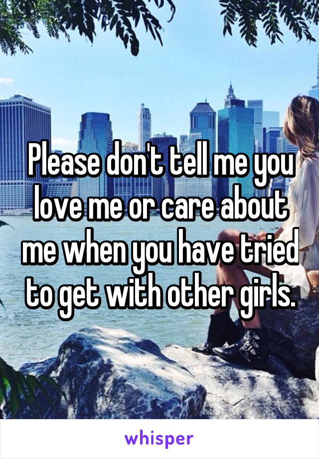 Please don't tell me you love me or care about me when you have tried to get with other girls.