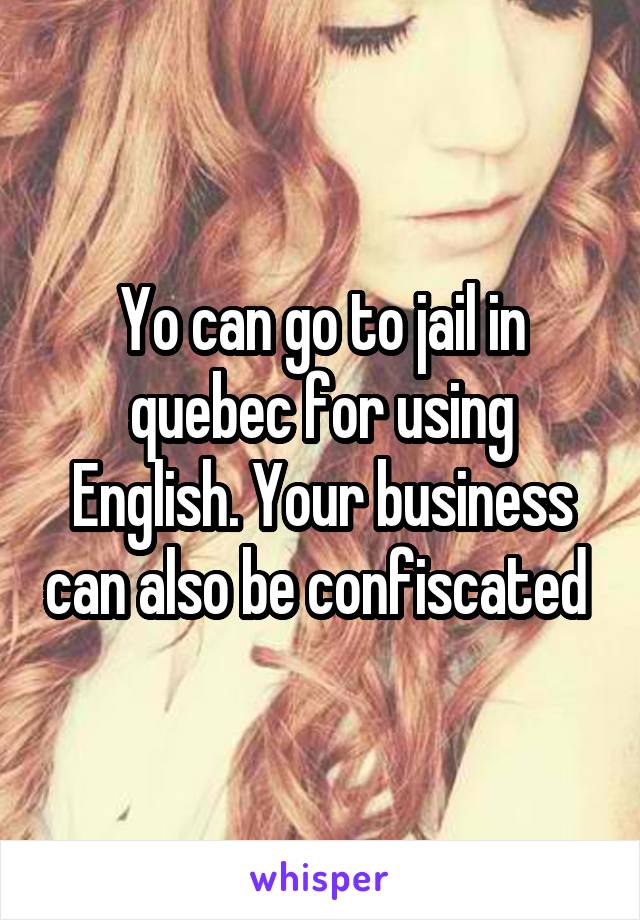 Yo can go to jail in quebec for using English. Your business can also be confiscated 