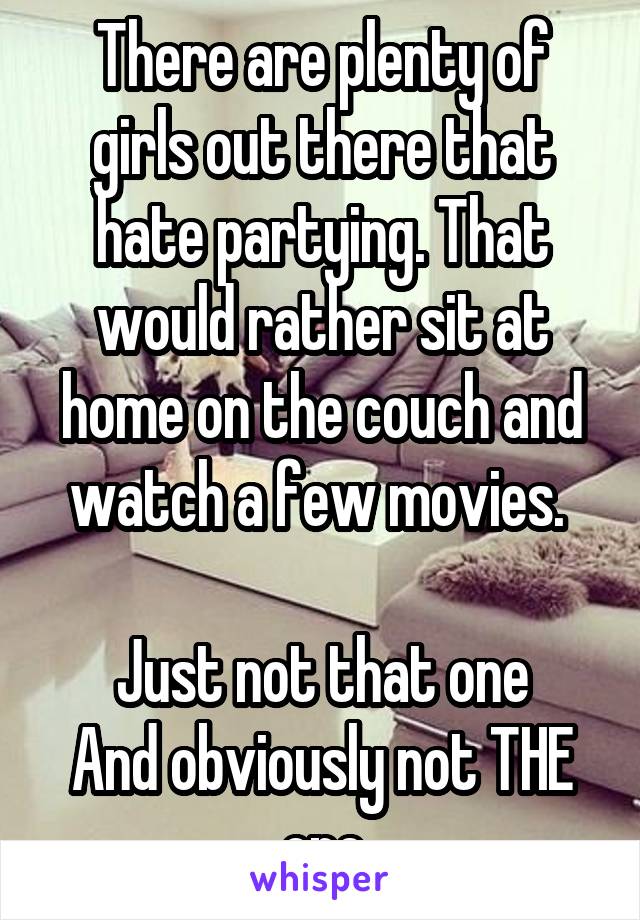 There are plenty of girls out there that hate partying. That would rather sit at home on the couch and watch a few movies. 

Just not that one
And obviously not THE one