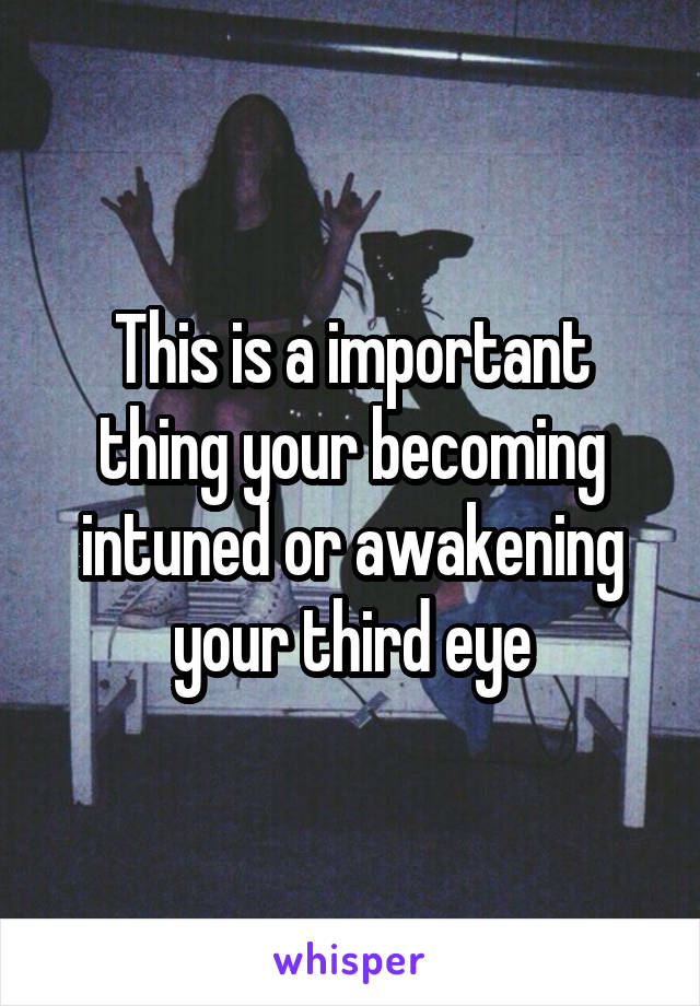 This is a important thing your becoming intuned or awakening your third eye