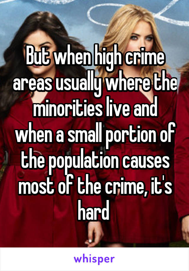 But when high crime areas usually where the minorities live and when a small portion of the population causes most of the crime, it's hard 