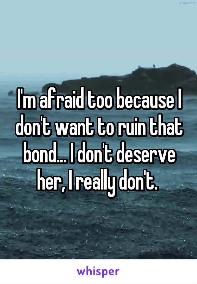 I'm afraid too because I don't want to ruin that bond... I don't deserve her, I really don't. 