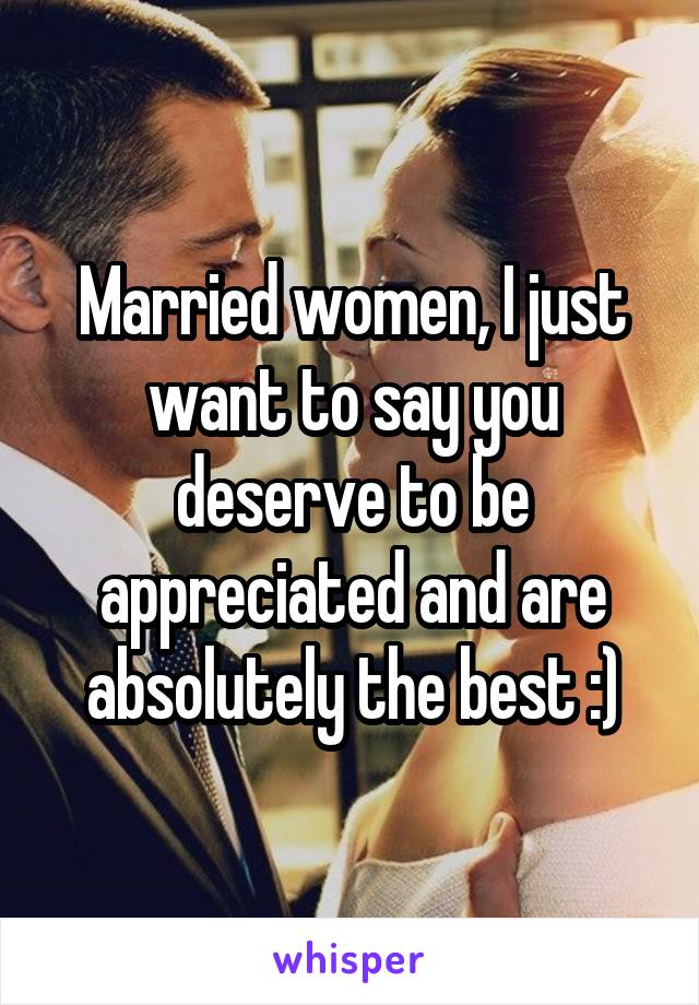Married women, I just want to say you deserve to be appreciated and are absolutely the best :)