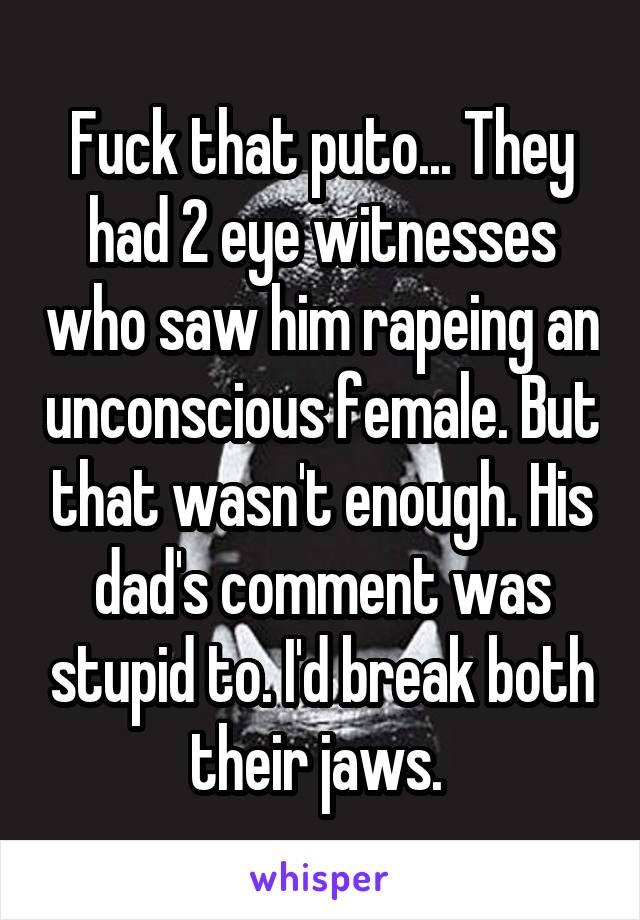 Fuck that puto... They had 2 eye witnesses who saw him rapeing an unconscious female. But that wasn't enough. His dad's comment was stupid to. I'd break both their jaws. 